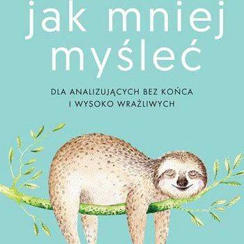 „Jak mniej myśleć. Dla analizujących bez końca i wysoko wrażliwych” – Christel Petitcollin